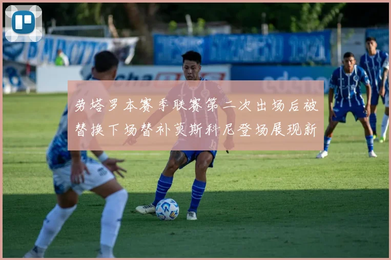劳塔罗本赛季联赛第二次出场后被替换下场替补莫斯科尼登场展现新机会