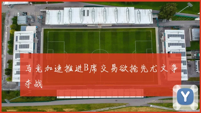 马竞加速推进B席交易欲抢先尤文争夺战