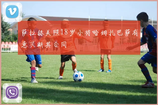 萨拉赫关照18岁小将哈姆扎巴萨有意买断其合同